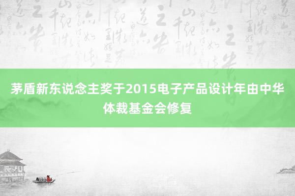 茅盾新东说念主奖于2015电子产品设计年由中华体裁基金会修复